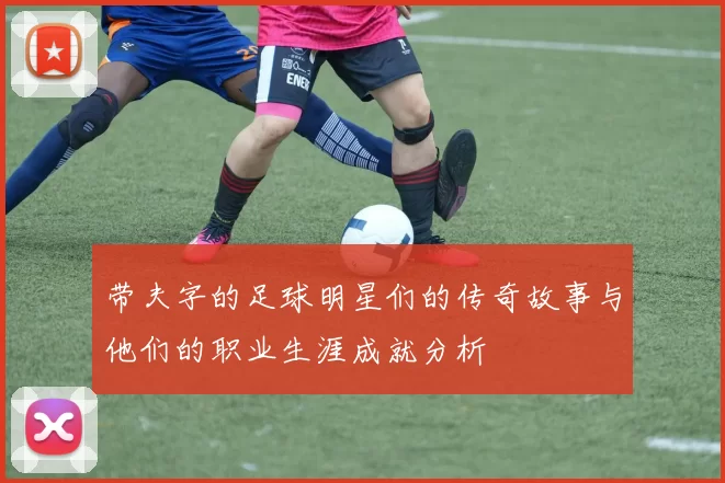 带夫字的足球明星们的传奇故事与他们的职业生涯成就分析