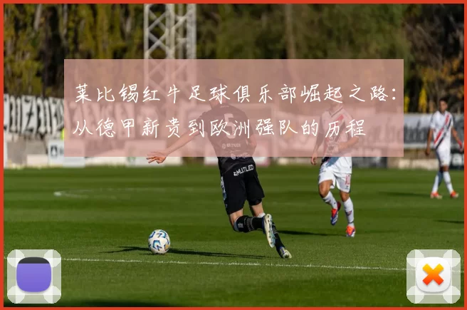 莱比锡红牛足球俱乐部崛起之路：从德甲新贵到欧洲强队的历程