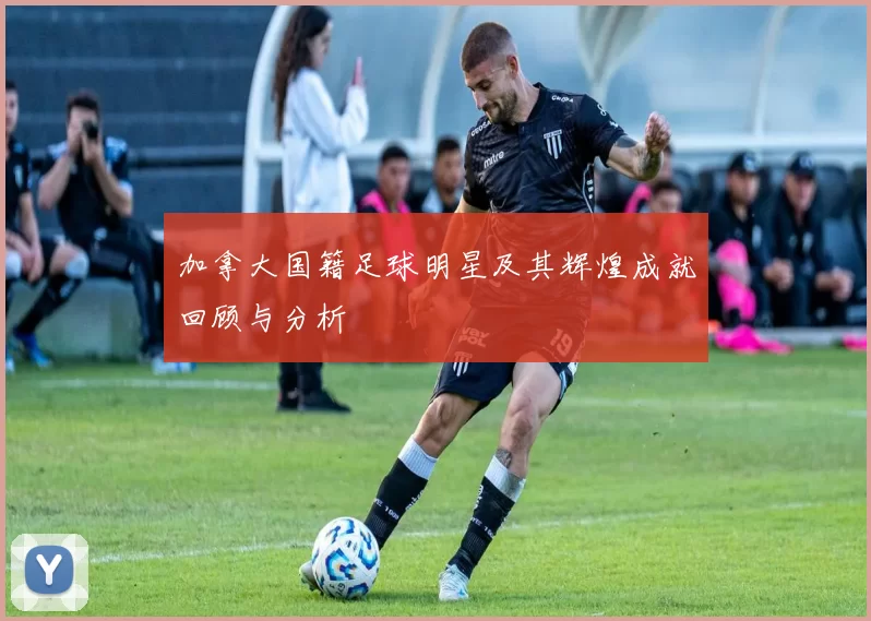 加拿大国籍足球明星及其辉煌成就回顾与分析