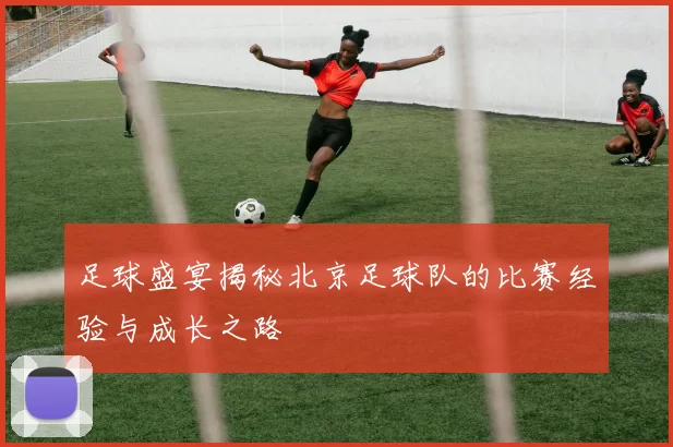 足球盛宴揭秘北京足球队的比赛经验与成长之路