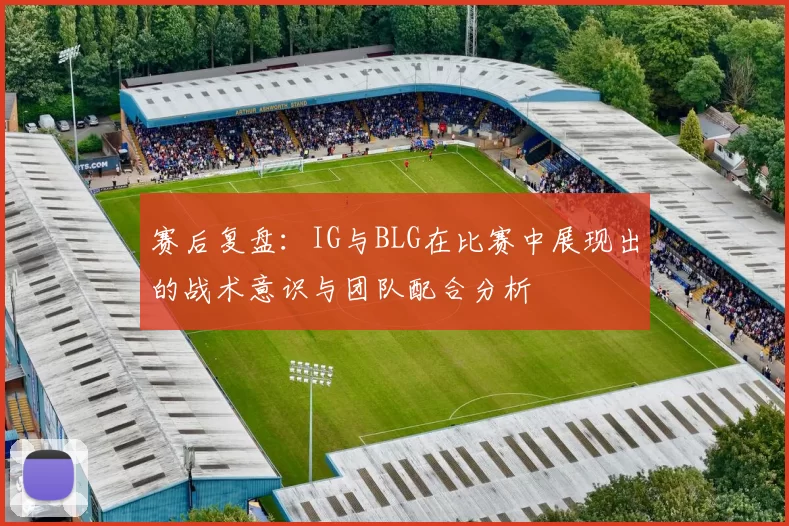 赛后复盘：IG与BLG在比赛中展现出的战术意识与团队配合分析
