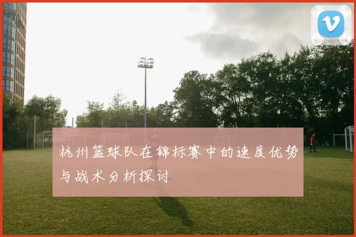 杭州篮球队在锦标赛中的速度优势与战术分析探讨