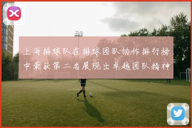 上海排球队在排球团队协作排行榜中荣获第二名展现出卓越团队精神与实力
