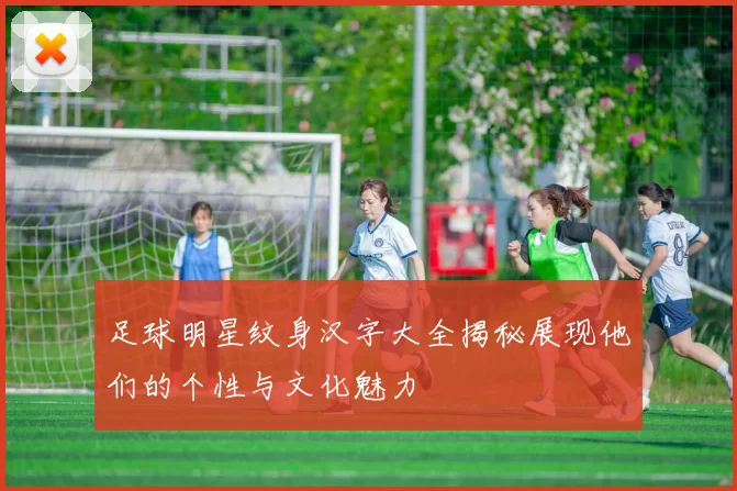足球明星纹身汉字大全揭秘展现他们的个性与文化魅力