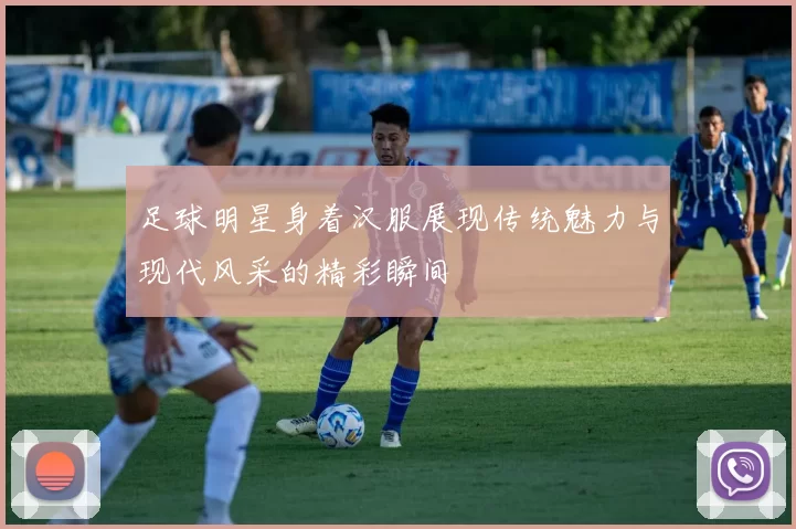 足球明星身着汉服展现传统魅力与现代风采的精彩瞬间