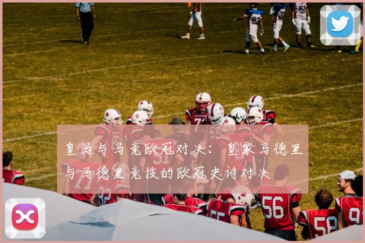 皇马与马竞欧冠对决：皇家马德里与马德里竞技的欧冠史诗对决