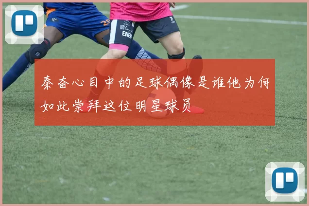 秦奋心目中的足球偶像是谁他为何如此崇拜这位明星球员