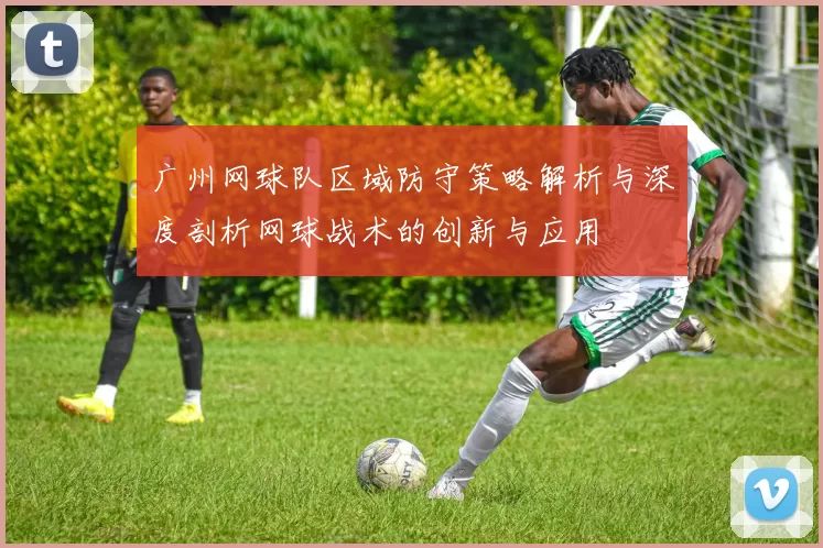 广州网球队区域防守策略解析与深度剖析网球战术的创新与应用