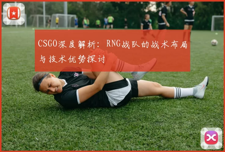 CSGO深度解析：RNG战队的战术布局与技术优势探讨
