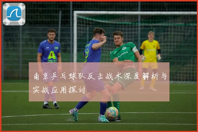 南京乒乓球队反击战术深度解析与实战应用探讨