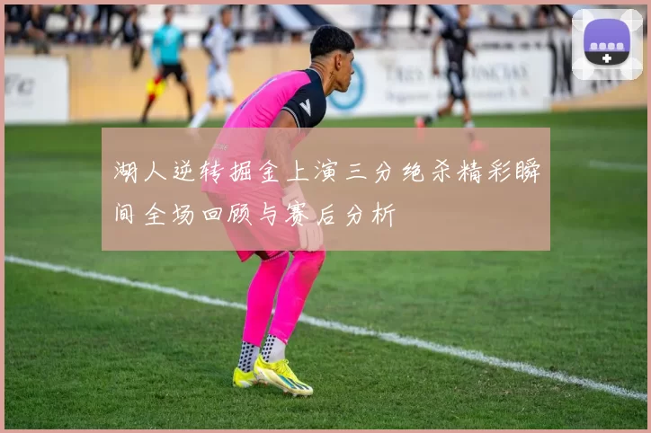 湖人逆转掘金上演三分绝杀精彩瞬间全场回顾与赛后分析