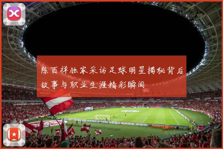 陈百祥独家采访足球明星揭秘背后故事与职业生涯精彩瞬间