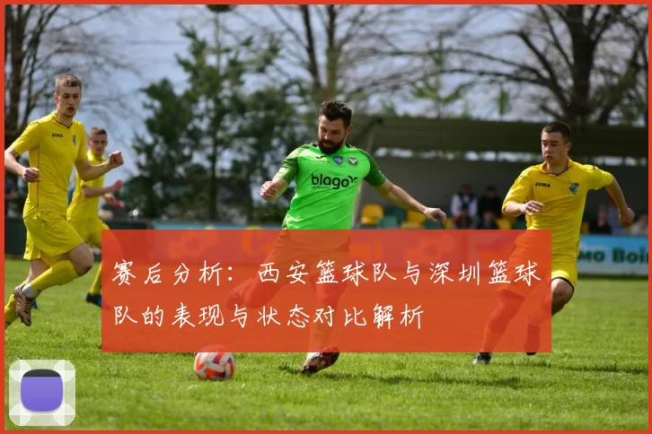 赛后分析：西安篮球队与深圳篮球队的表现与状态对比解析