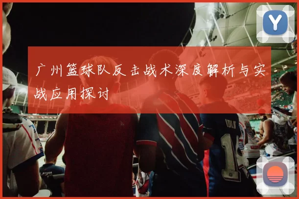 广州篮球队反击战术深度解析与实战应用探讨