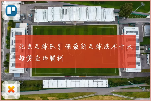 北京足球队引领最新足球技术十大趋势全面解析