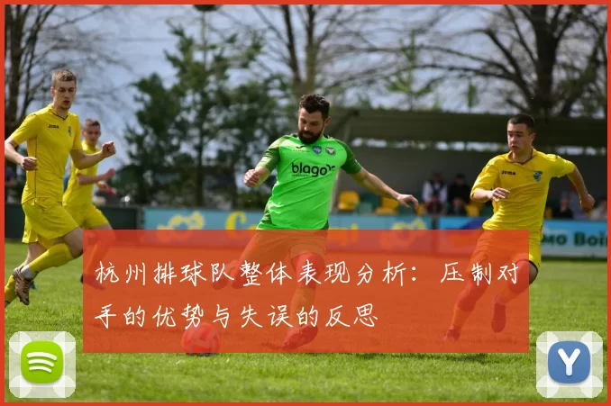 杭州排球队整体表现分析：压制对手的优势与失误的反思