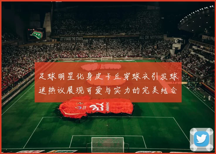足球明星化身皮卡丘穿球衣引发球迷热议展现可爱与实力的完美结合