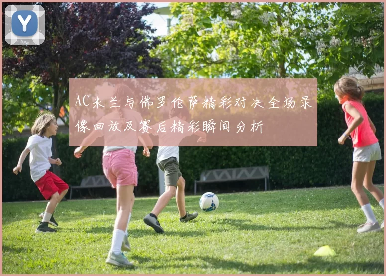AC米兰与佛罗伦萨精彩对决全场录像回放及赛后精彩瞬间分析