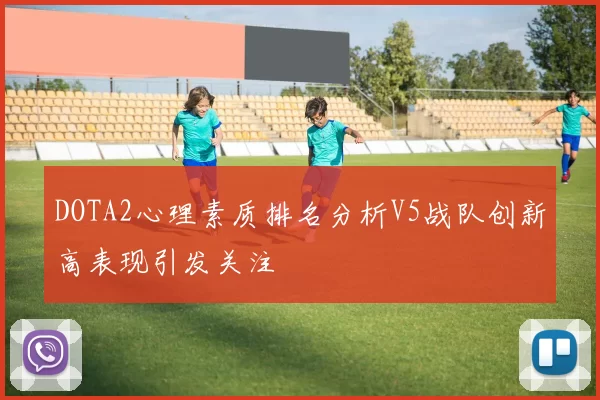DOTA2心理素质排名分析V5战队创新高表现引发关注