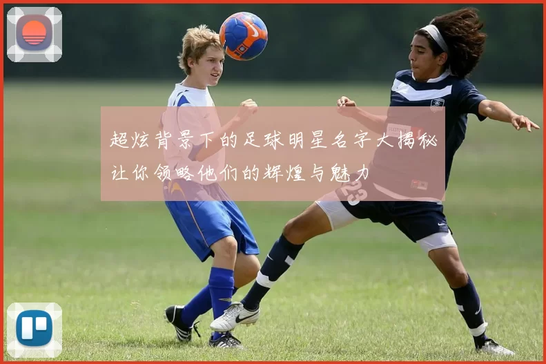 超炫背景下的足球明星名字大揭秘让你领略他们的辉煌与魅力