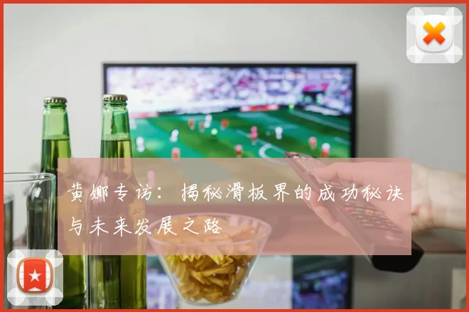 黄娜专访：揭秘滑板界的成功秘诀与未来发展之路