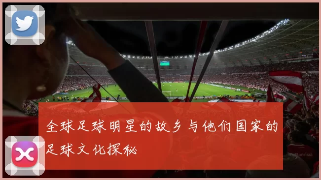 全球足球明星的故乡与他们国家的足球文化探秘
