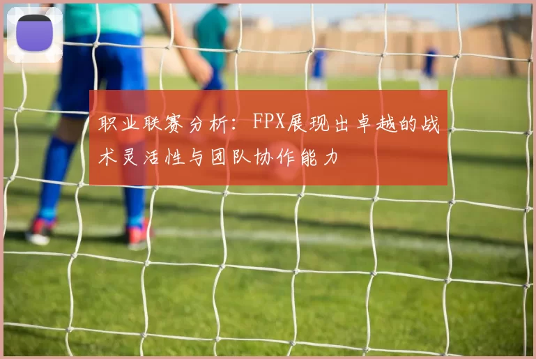 职业联赛分析：FPX展现出卓越的战术灵活性与团队协作能力