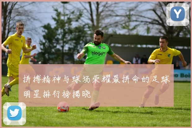 拼搏精神与球场荣耀最拼命的足球明星排行榜揭晓