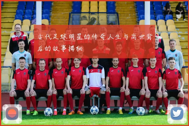古代足球明星的传奇人生与离世背后的故事揭秘