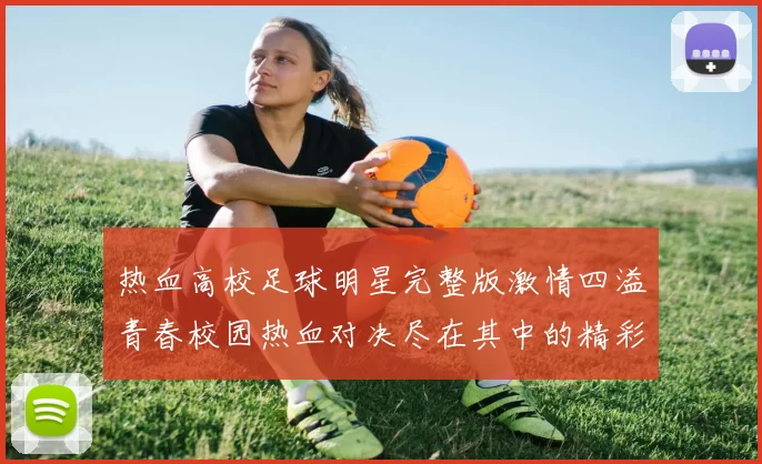 热血高校足球明星完整版激情四溢青春校园热血对决尽在其中的精彩故事