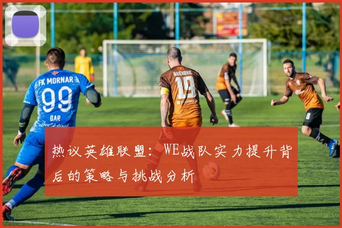 热议英雄联盟：WE战队实力提升背后的策略与挑战分析