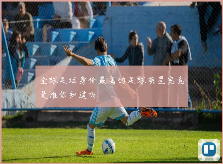 全球足坛身价最高的足球明星究竟是谁你知道吗