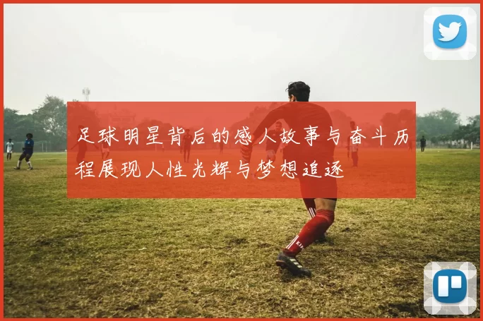 足球明星背后的感人故事与奋斗历程展现人性光辉与梦想追逐