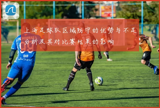 上海足球队区域防守的优势与不足分析及其对比赛结果的影响