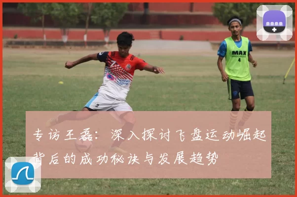 专访王磊：深入探讨飞盘运动崛起背后的成功秘诀与发展趋势