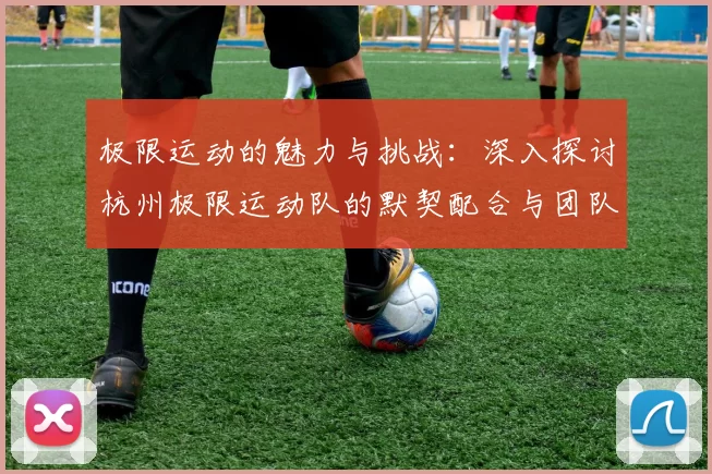 极限运动的魅力与挑战：深入探讨杭州极限运动队的默契配合与团队精神
