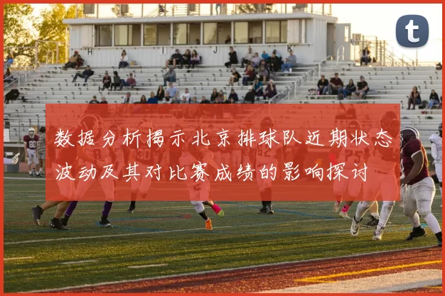数据分析揭示北京排球队近期状态波动及其对比赛成绩的影响探讨