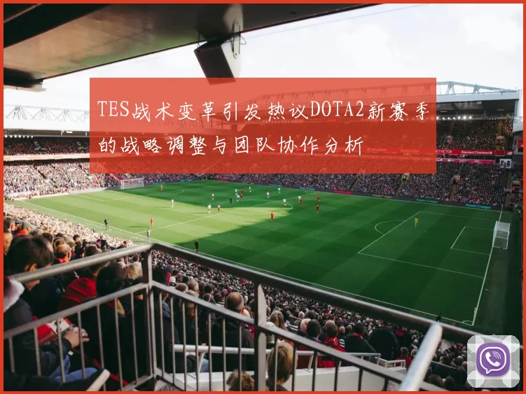 TES战术变革引发热议DOTA2新赛季的战略调整与团队协作分析