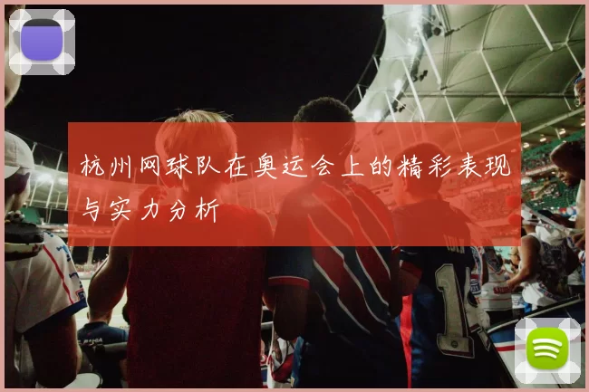 杭州网球队在奥运会上的精彩表现与实力分析