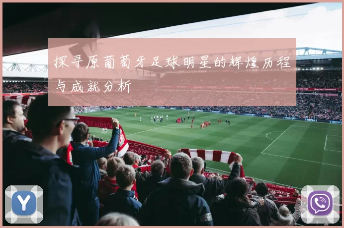 探寻原葡萄牙足球明星的辉煌历程与成就分析