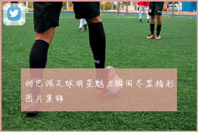 姆巴佩足球明星魅力瞬间尽显精彩图片集锦