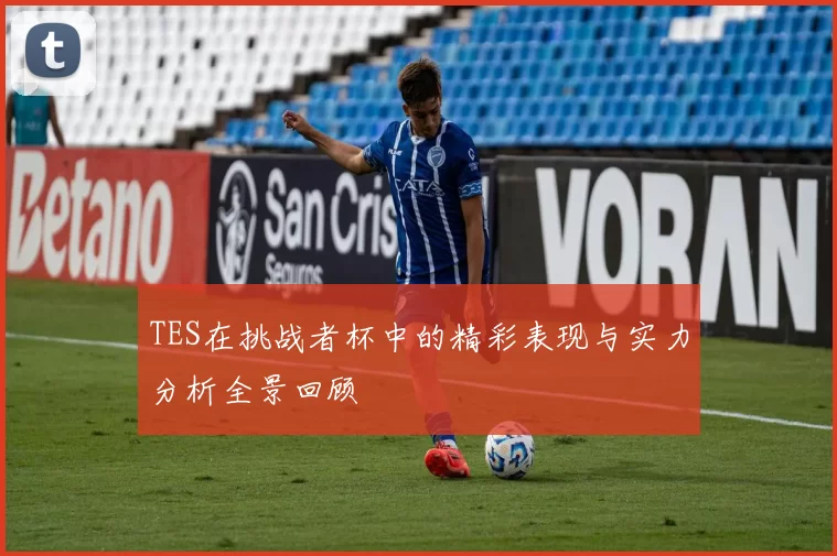 TES在挑战者杯中的精彩表现与实力分析全景回顾