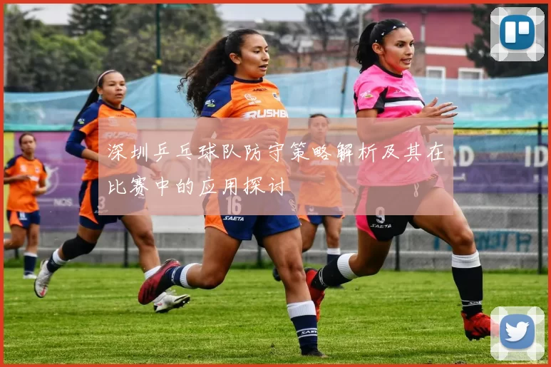 深圳乒乓球队防守策略解析及其在比赛中的应用探讨