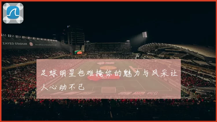足球明星也难掩你的魅力与风采让人心动不已