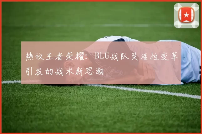 热议王者荣耀：BLG战队灵活性变革引发的战术新思潮