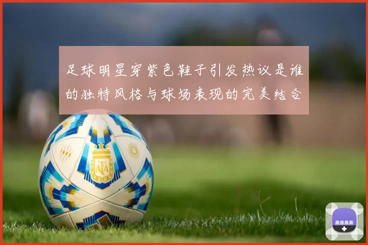 足球明星穿紫色鞋子引发热议是谁的独特风格与球场表现的完美结合