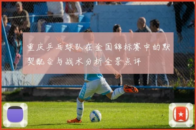 重庆乒乓球队在全国锦标赛中的默契配合与战术分析全景点评