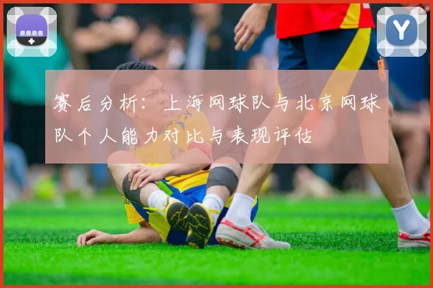 赛后分析：上海网球队与北京网球队个人能力对比与表现评估
