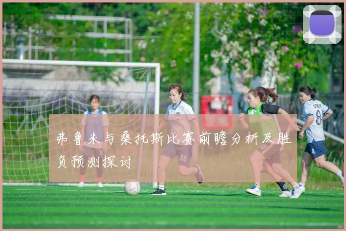 弗鲁米与桑托斯比赛前瞻分析及胜负预测探讨