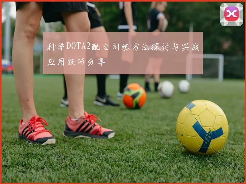 科学DOTA2配合训练方法探讨与实战应用技巧分享